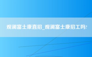 观澜富士康直招_<strong>观澜富士康招工吗</strong>?