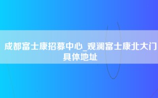 成都富士康招募中心_观澜富士康北大门具体地址