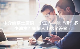 中介给富士康招一个工人，能“捞”多少油水？知情人士给了答案