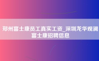 郑州富士康员工真实工资_深圳龙华观澜富士康招聘信息