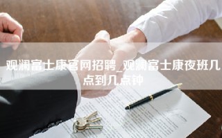 观澜富士康官网招聘_观澜富士康夜班几点到几点钟