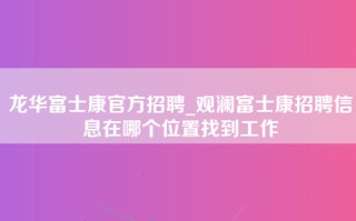 龙华富士康官方招聘_观澜富士康招聘信息在哪个位置找到工作