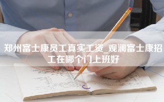 郑州富士康员工真实工资_观澜富士康招工在哪个门上班好