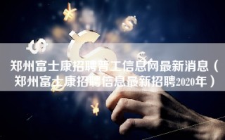 郑州富士康招聘普工信息网最新消息（<strong>郑州富士康招聘信息最新招聘2020</strong>年）