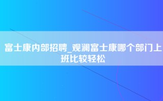 富士康内部招聘_观澜富士康哪个部门上班比较轻松