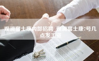 观澜富士康内部招聘_观澜富士康7号几点发工资