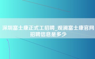 深圳富士康正式工招聘_观澜富士康官网招聘信息是多少