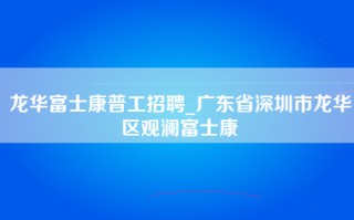 龙华富士康普工招聘_广东省深圳市龙华区观澜富士康