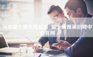 深圳富士康在线报名_富士康观澜招聘中心官网