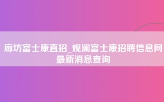 廊坊富士康直招_观澜富士康招聘信息网最新消息查询