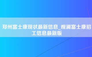 郑州富士康现状最新信息_<strong>观澜富士康招工信息最新</strong>版