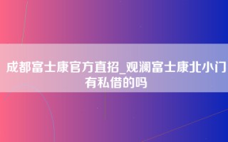 成都富士康官方直招_观澜富士康北小门有私借的吗