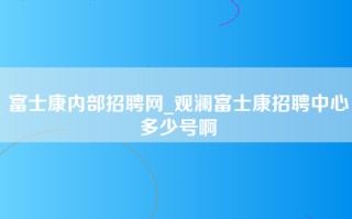 富士康内部招聘网_观澜富士康招聘中心多少号啊