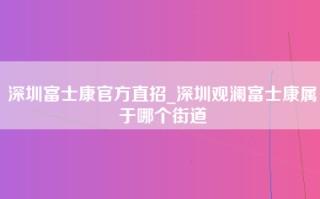 深圳富士康官方直招_深圳观澜富士康属于哪个街道