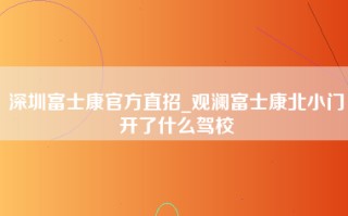 深圳富士康官方直招_观澜富士康北小门开了什么驾校