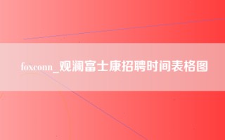 foxconn_观澜富士康招聘时间表格图