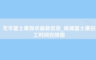 龙华富士康现状最新信息_观澜富士康招工时间安排图