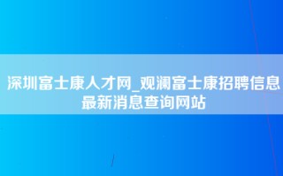深圳富士康人才网_观澜富士康招聘信息最新消息查询网站