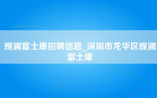 观澜富士康招聘信息_深圳市龙华区观澜富士康