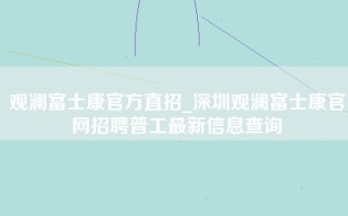 观澜富士康官方直招_深圳观澜富士康官网招聘普工最新信息查询