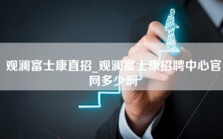 观澜富士康直招_观澜富士康招聘中心官网多少啊