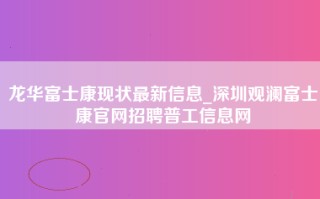 龙华富士康现状最新信息_深圳观澜富士康官网招聘普工信息网