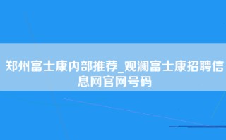 郑州富士康内部推荐_观澜富士康招聘信息网官网号码