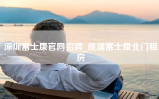 深圳富士康官网招聘_观澜富士康北门租房