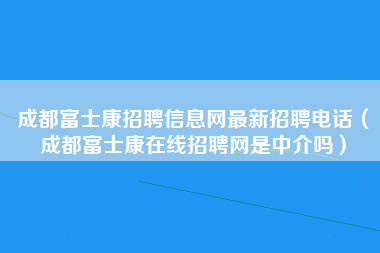 成都富士康招聘信息网最新招聘电话（成都富士康在线招聘网是中介吗）-第4张图片-成都富士康官方直招