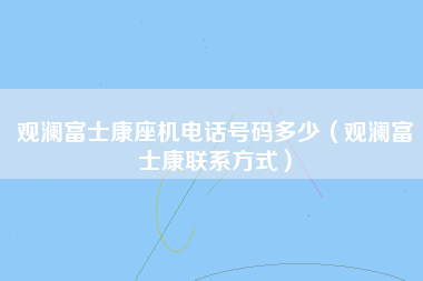 观澜富士康座机电话号码多少（观澜富士康联系方式）-第1张图片-成都富士康官方直招