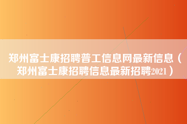 郑州富士康招聘普工信息网最新信息（郑州富士康招聘信息最新招聘2021）-第1张图片-成都富士康官方直招