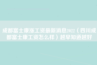 成都富士康涨工资最新消息2022（四川成都富士康工资怎么样）越早知道越好-第1张图片-成都富士康官方直招