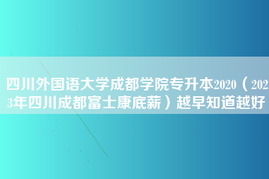 四川外国语大学成都学院专升本2020（2023年四川成都富士康底薪）越早知道越好-第1张图片-成都富士康官方直招