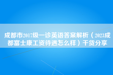 成都市2017级一诊英语答案解析（2023成都富士康工资待遇怎么样）干货分享-第1张图片-成都富士康官方直招