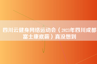 四川云健身网络运动会（2023年四川成都富士康底薪）真没想到-第1张图片-成都富士康官方直招