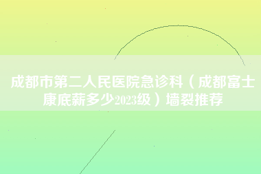 成都市第二人民医院急诊科（成都富士康底薪多少2023级）墙裂推荐-第1张图片-成都富士康官方直招