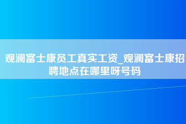 观澜富士康员工真实工资_观澜富士康招聘地点在哪里呀号码-第1张图片-成都富士康官方直招