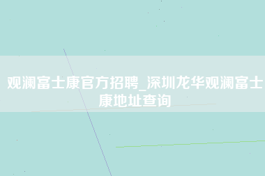 观澜富士康官方招聘_深圳龙华观澜富士康地址查询-第1张图片-成都富士康官方直招