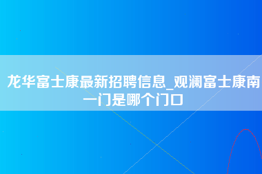 龙华富士康最新招聘信息_观澜富士康南一门是哪个门口-第1张图片-成都富士康官方直招