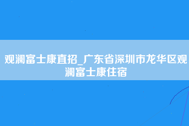 观澜富士康直招_广东省深圳市龙华区观澜富士康住宿-第1张图片-成都富士康官方直招