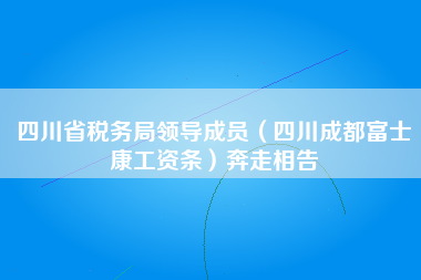 四川省税务局领导成员（四川成都富士康工资条）奔走相告-第1张图片-成都富士康官方直招