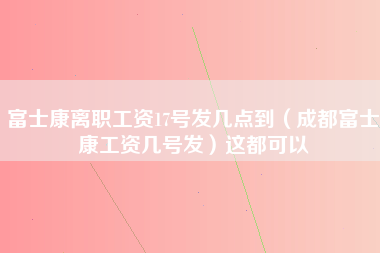 富士康离职工资17号发几点到（成都富士康工资几号发）这都可以-第1张图片-成都富士康官方直招