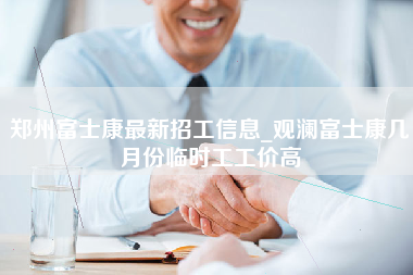 郑州富士康最新招工信息_观澜富士康几月份临时工工价高-第1张图片-成都富士康官方直招