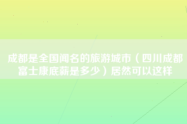 成都是全国闻名的旅游城市（四川成都富士康底薪是多少）居然可以这样-第1张图片-成都富士康官方直招