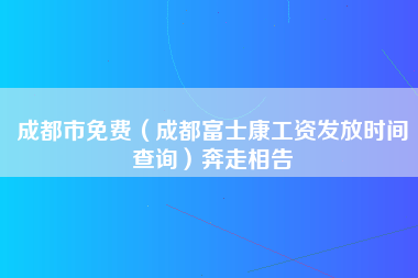 成都市免费（成都富士康工资发放时间查询）奔走相告-第1张图片-成都富士康官方直招