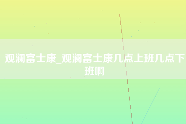 观澜富士康_观澜富士康几点上班几点下班啊-第1张图片-成都富士康官方直招