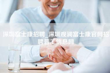 深圳富士康招聘_深圳观澜富士康官网招聘普工信息网-第1张图片-成都富士康官方直招