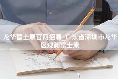 龙华富士康官网招聘_广东省深圳市龙华区观澜富士康-第1张图片-成都富士康官方直招