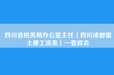 四川省税务局办公室主任（四川成都富士康工资条）一看就会-第1张图片-成都富士康官方直招