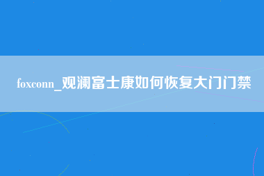 foxconn_观澜富士康如何恢复大门门禁-第1张图片-成都富士康官方直招